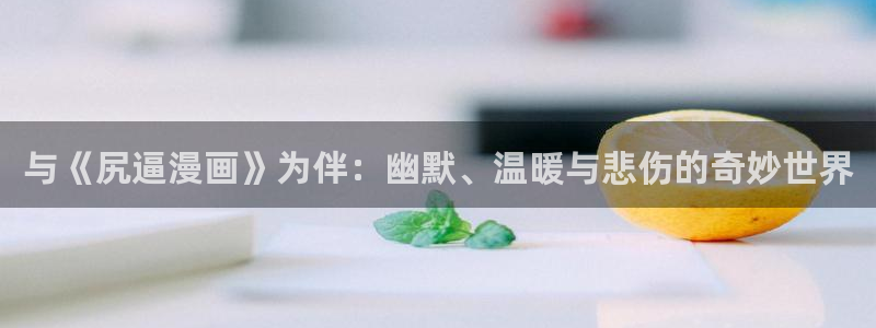 虫虫漫画免费漫画弹窗入口在线阅读：与《尻逼漫画》为伴：幽默、温暖与悲伤的奇妙世界