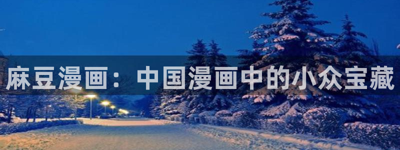 虫虫漫画旧版本全部：麻豆漫画：中国漫画中的小众宝藏