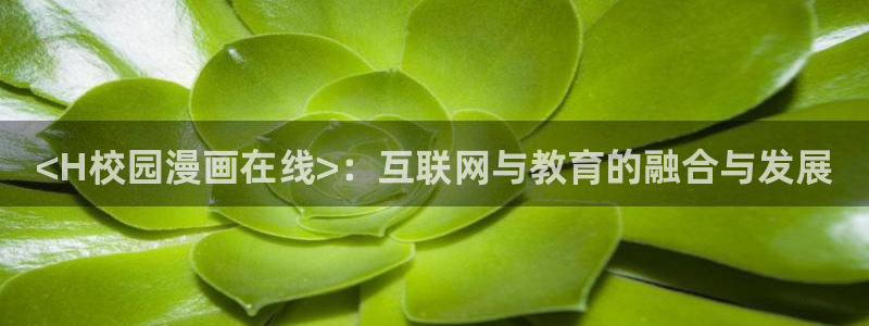 虫虫漫画免费漫画app：<H校园漫画在线>：互联网与教育的融合与发展