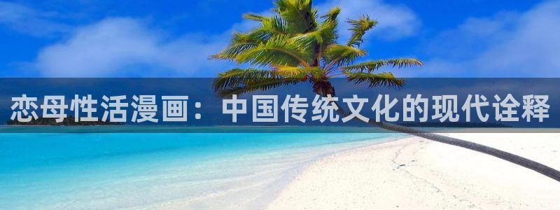 虫虫漫画免费的热门的漫画好看的漫：恋母性活漫画：中国传统文化的现代诠释