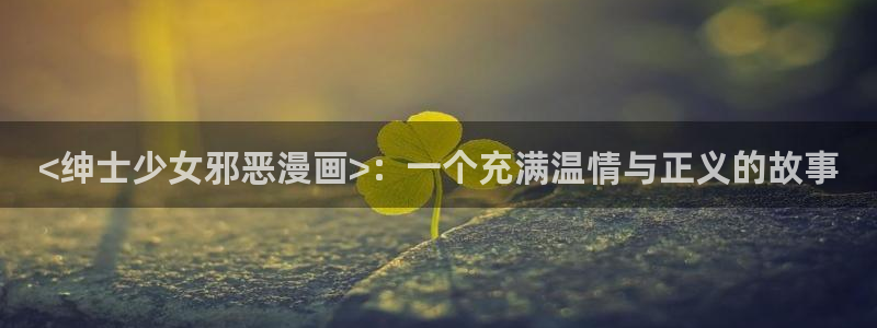 虫虫漫画免费阅读入口在线观看：<绅士少女邪恶漫画>：一个充满温情与正义的故事