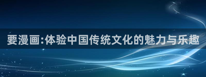 虫虫漫画网址：要漫画:体验中国传统文化的魅力与乐趣