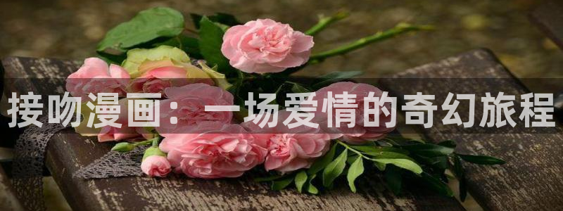 虫虫漫画网官网：接吻漫画：一场爱情的奇幻旅程