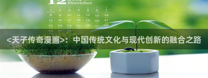 虫虫漫画免费观看入口：<天子传奇漫画>：中国传统文化与现代创新的融合之路