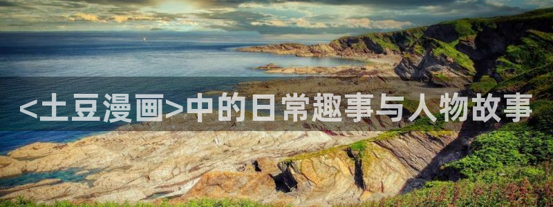 漫画虫虫版app：<土豆漫画>中的日常趣事与人物故事