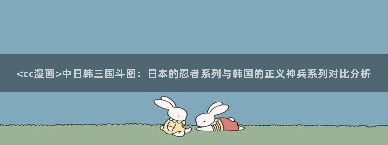 虫虫漫画入口：<cc漫画>中日韩三国斗图：日本的忍者系列与韩国的正义神兵系列对比分析