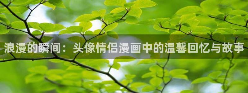 虫虫漫画在线观看免费：浪漫的瞬间：头像情侣漫画中的温馨回忆与故事