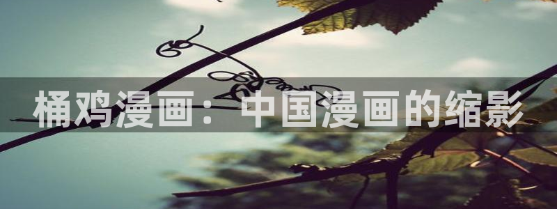 虫虫寄生漫画在线：桶鸡漫画：中国漫画的缩影