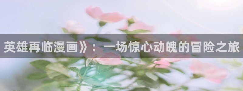 虫虫漫画羞羞漫画：英雄再临漫画》：一场惊心动魄的冒险之旅