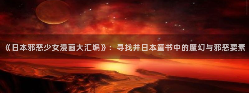 下拉观看虫虫漫画网：《日本邪恶少女漫画大汇编》：寻找并日本童书中的魔幻与邪恶要素