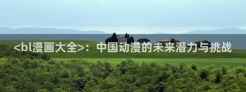 虫虫漫画免费观看韩漫日漫：<bl漫画大全>：中国动漫的未来潜力与挑战