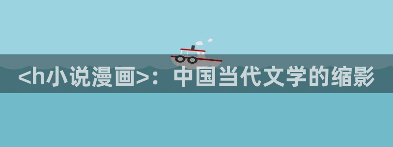 虫虫漫画在线免费看：<h小说漫画>：中国当代文学的缩影